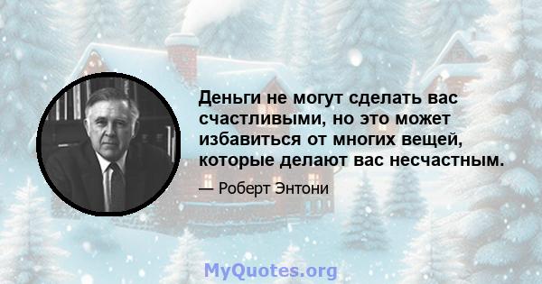 Деньги не могут сделать вас счастливыми, но это может избавиться от многих вещей, которые делают вас несчастным.