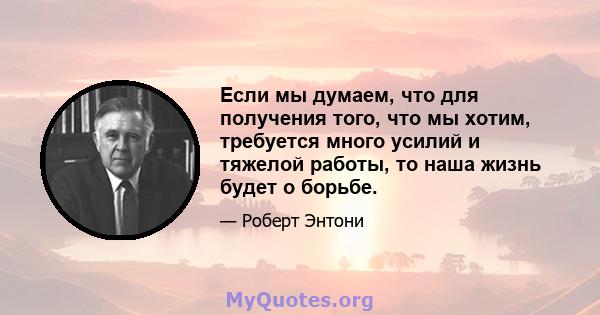 Если мы думаем, что для получения того, что мы хотим, требуется много усилий и тяжелой работы, то наша жизнь будет о борьбе.