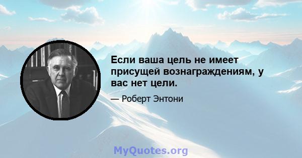 Если ваша цель не имеет присущей вознаграждениям, у вас нет цели.