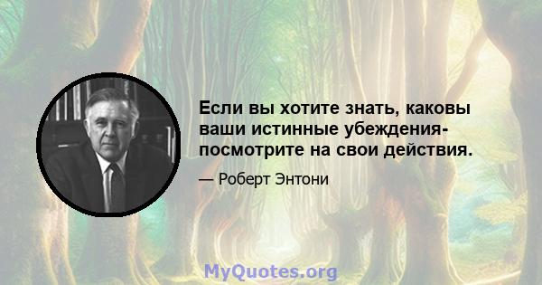 Если вы хотите знать, каковы ваши истинные убеждения- посмотрите на свои действия.