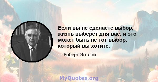 Если вы не сделаете выбор, жизнь выберет для вас, и это может быть не тот выбор, который вы хотите.