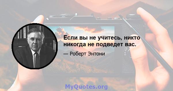 Если вы не учитесь, никто никогда не подведет вас.