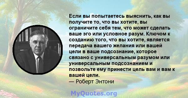 Если вы попытаетесь выяснить, как вы получите то, что вы хотите, вы ограничите себя тем, что может сделать ваше эго или условное разум. Ключом к созданию того, что вы хотите, является передача вашего желания или вашей