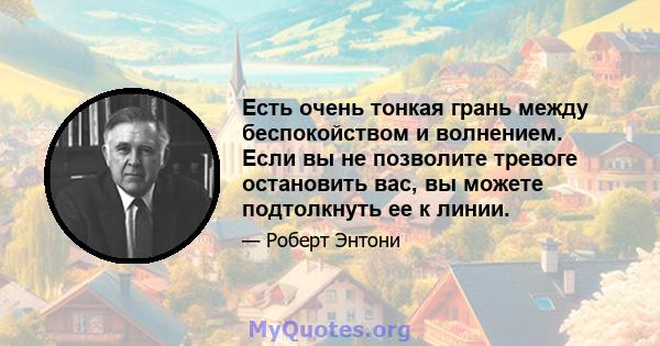 Есть очень тонкая грань между беспокойством и волнением. Если вы не позволите тревоге остановить вас, вы можете подтолкнуть ее к линии.