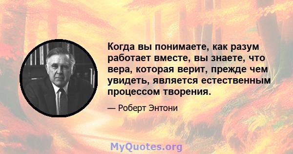 Когда вы понимаете, как разум работает вместе, вы знаете, что вера, которая верит, прежде чем увидеть, является естественным процессом творения.