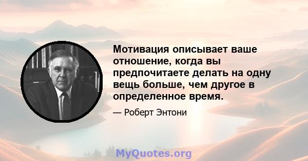 Мотивация описывает ваше отношение, когда вы предпочитаете делать на одну вещь больше, чем другое в определенное время.