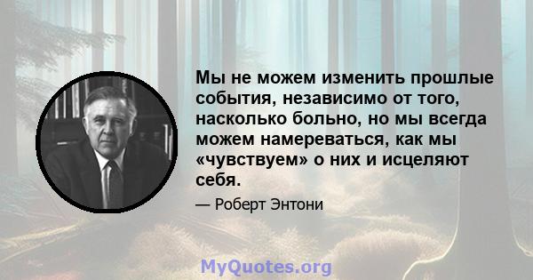 Мы не можем изменить прошлые события, независимо от того, насколько больно, но мы всегда можем намереваться, как мы «чувствуем» о них и исцеляют себя.