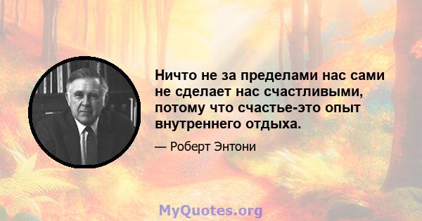 Ничто не за пределами нас сами не сделает нас счастливыми, потому что счастье-это опыт внутреннего отдыха.