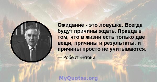 Ожидание - это ловушка. Всегда будут причины ждать. Правда в том, что в жизни есть только две вещи, причины и результаты, и причины просто не учитываются.