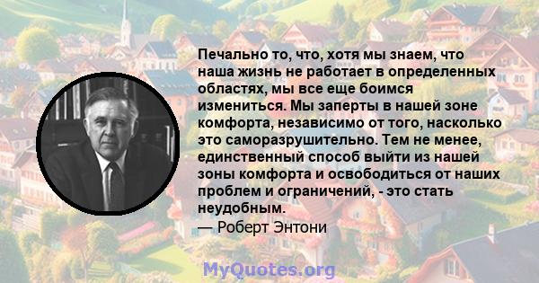 Печально то, что, хотя мы знаем, что наша жизнь не работает в определенных областях, мы все еще боимся измениться. Мы заперты в нашей зоне комфорта, независимо от того, насколько это саморазрушительно. Тем не менее,