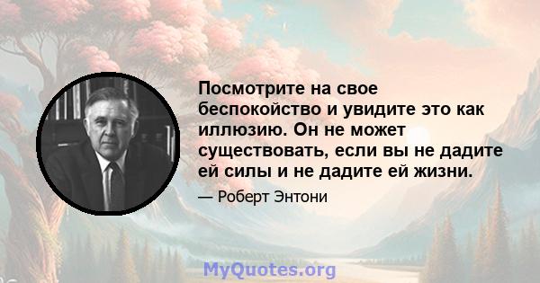 Посмотрите на свое беспокойство и увидите это как иллюзию. Он не может существовать, если вы не дадите ей силы и не дадите ей жизни.