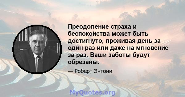 Преодоление страха и беспокойства может быть достигнуто, проживая день за один раз или даже на мгновение за раз. Ваши заботы будут обрезаны.