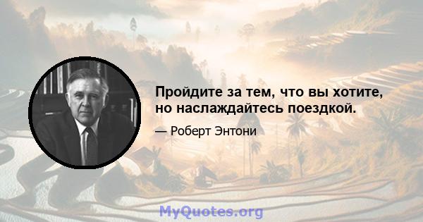 Пройдите за тем, что вы хотите, но наслаждайтесь поездкой.