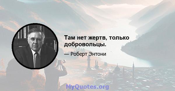 Там нет жертв, только добровольцы.