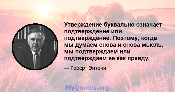 Утверждение буквально означает подтверждение или подтверждение. Поэтому, когда мы думаем снова и снова мысль, мы подтверждаем или подтверждаем ее как правду.