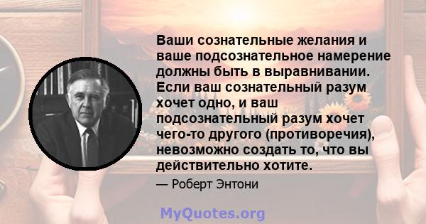 Ваши сознательные желания и ваше подсознательное намерение должны быть в выравнивании. Если ваш сознательный разум хочет одно, и ваш подсознательный разум хочет чего-то другого (противоречия), невозможно создать то, что 