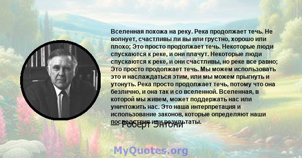 Вселенная похожа на реку. Река продолжает течь. Не волнует, счастливы ли вы или грустно, хорошо или плохо; Это просто продолжает течь. Некоторые люди спускаются к реке, и они плачут. Некоторые люди спускаются к реке, и