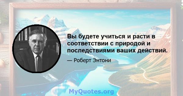 Вы будете учиться и расти в соответствии с природой и последствиями ваших действий.