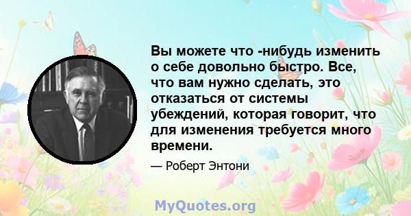 Вы можете что -нибудь изменить о себе довольно быстро. Все, что вам нужно сделать, это отказаться от системы убеждений, которая говорит, что для изменения требуется много времени.