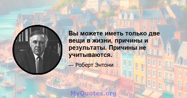 Вы можете иметь только две вещи в жизни, причины и результаты. Причины не учитываются.