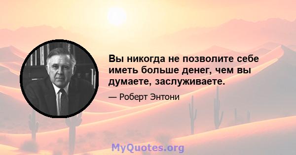 Вы никогда не позволите себе иметь больше денег, чем вы думаете, заслуживаете.