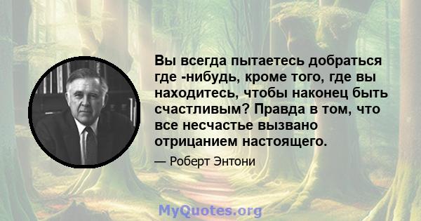 Вы всегда пытаетесь добраться где -нибудь, кроме того, где вы находитесь, чтобы наконец быть счастливым? Правда в том, что все несчастье вызвано отрицанием настоящего.