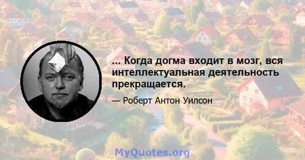 ... Когда догма входит в мозг, вся интеллектуальная деятельность прекращается.