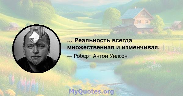 ... Реальность всегда множественная и изменчивая.