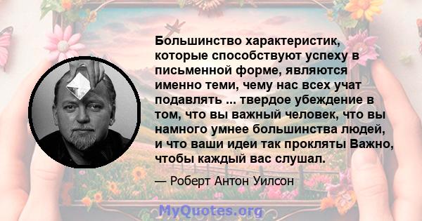 Большинство характеристик, которые способствуют успеху в письменной форме, являются именно теми, чему нас всех учат подавлять ... твердое убеждение в том, что вы важный человек, что вы намного умнее большинства людей, и 