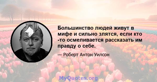 Большинство людей живут в мифе и сильно злятся, если кто -то осмеливается рассказать им правду о себе.