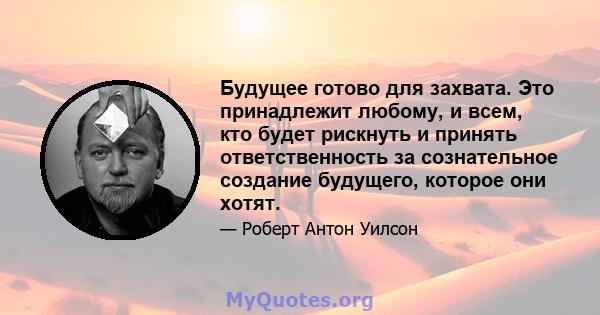 Будущее готово для захвата. Это принадлежит любому, и всем, кто будет рискнуть и принять ответственность за сознательное создание будущего, которое они хотят.