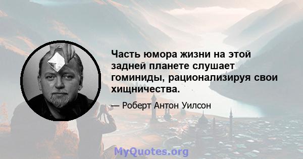 Часть юмора жизни на этой задней планете слушает гоминиды, рационализируя свои хищничества.