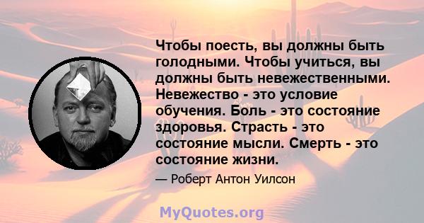 Чтобы поесть, вы должны быть голодными. Чтобы учиться, вы должны быть невежественными. Невежество - это условие обучения. Боль - это состояние здоровья. Страсть - это состояние мысли. Смерть - это состояние жизни.