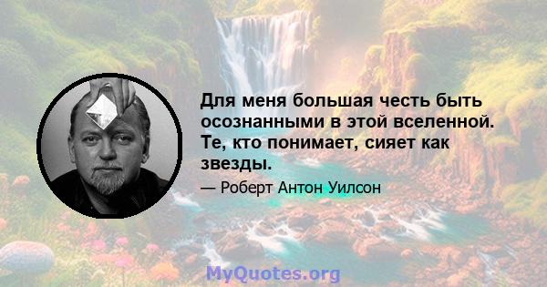 Для меня большая честь быть осознанными в этой вселенной. Те, кто понимает, сияет как звезды.