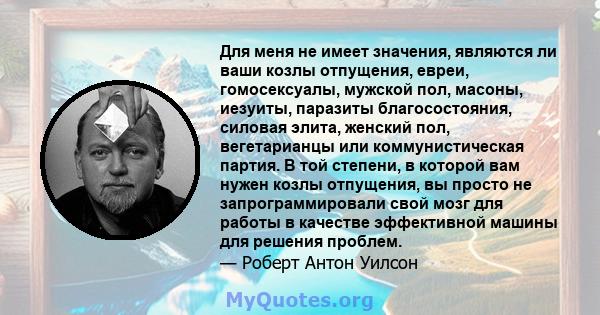 Для меня не имеет значения, являются ли ваши козлы отпущения, евреи, гомосексуалы, мужской пол, масоны, иезуиты, паразиты благосостояния, силовая элита, женский пол, вегетарианцы или коммунистическая партия. В той