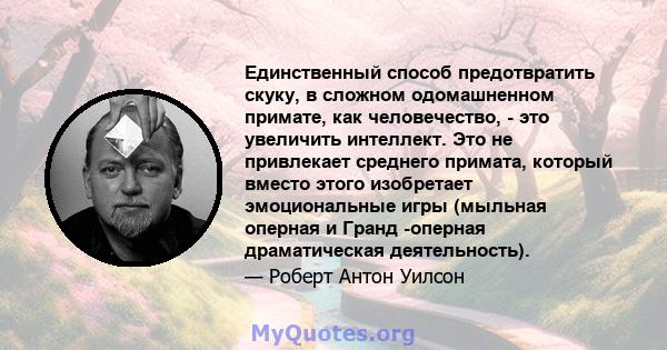 Единственный способ предотвратить скуку, в сложном одомашненном примате, как человечество, - это увеличить интеллект. Это не привлекает среднего примата, который вместо этого изобретает эмоциональные игры (мыльная