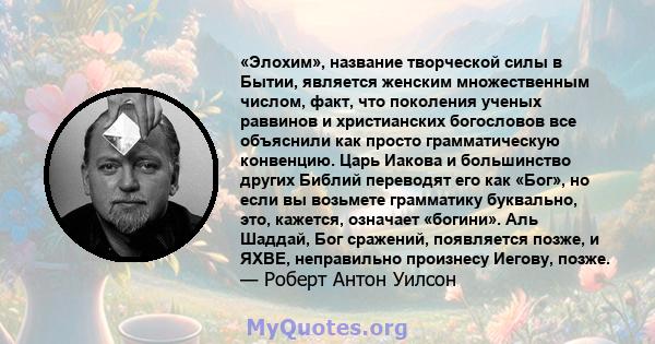 «Элохим», название творческой силы в Бытии, является женским множественным числом, факт, что поколения ученых раввинов и христианских богословов все объяснили как просто грамматическую конвенцию. Царь Иакова и