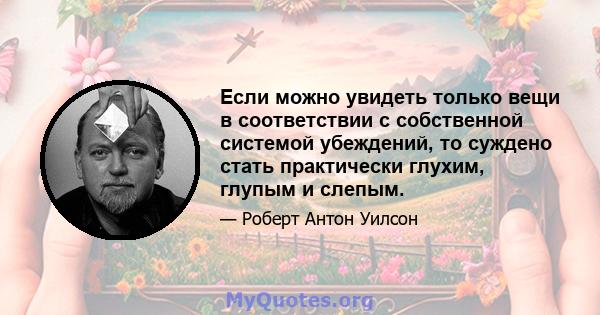 Если можно увидеть только вещи в соответствии с собственной системой убеждений, то суждено стать практически глухим, глупым и слепым.