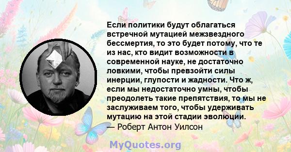 Если политики будут облагаться встречной мутацией межзвездного бессмертия, то это будет потому, что те из нас, кто видит возможности в современной науке, не достаточно ловкими, чтобы превзойти силы инерции, глупости и