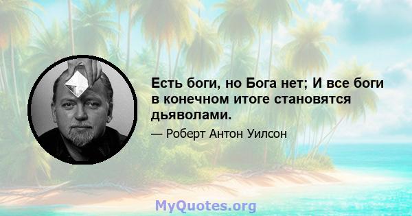 Есть боги, но Бога нет; И все боги в конечном итоге становятся дьяволами.