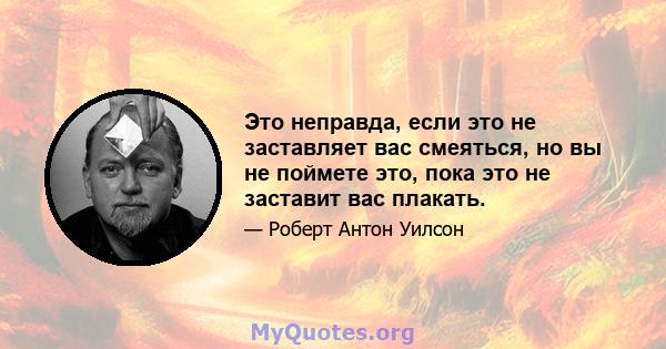 Это неправда, если это не заставляет вас смеяться, но вы не поймете это, пока это не заставит вас плакать.