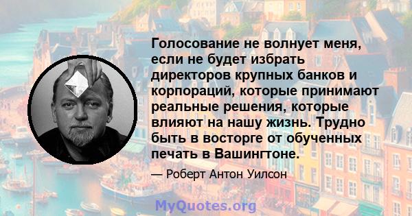 Голосование не волнует меня, если не будет избрать директоров крупных банков и корпораций, которые принимают реальные решения, которые влияют на нашу жизнь. Трудно быть в восторге от обученных печать в Вашингтоне.