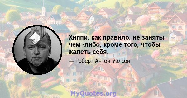 Хиппи, как правило, не заняты чем -либо, кроме того, чтобы жалеть себя.