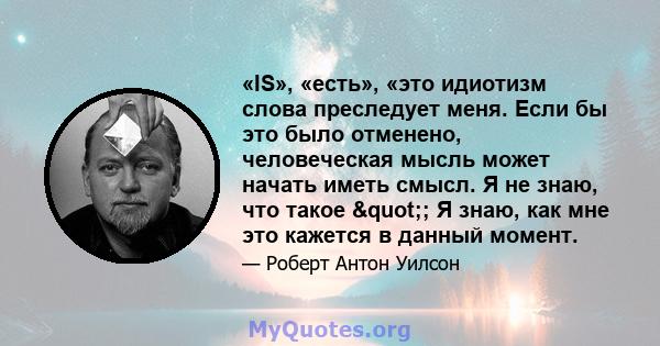 «IS», «есть», «это идиотизм слова преследует меня. Если бы это было отменено, человеческая мысль может начать иметь смысл. Я не знаю, что такое "; Я знаю, как мне это кажется в данный момент.