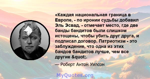 «Каждая национальная граница в Европе, - по иронии судьбы добавил Эль Эсвад, - отмечает место, где две банды бандитов были слишком истощены, чтобы убить друг друга, и подписал договор. Патриотизм - это заблуждение, что