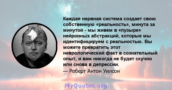 Каждая нервная система создает свою собственную «реальность», минута за минутой - мы живем в «пузыре» нейронных абстракций, которые мы идентифицируем с реальностью. Вы можете превратить этот неврологический факт в