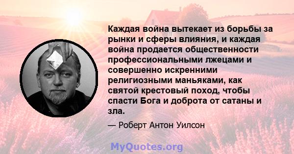 Каждая война вытекает из борьбы за рынки и сферы влияния, и каждая война продается общественности профессиональными лжецами и совершенно искренними религиозными маньяками, как святой крестовый поход, чтобы спасти Бога и 