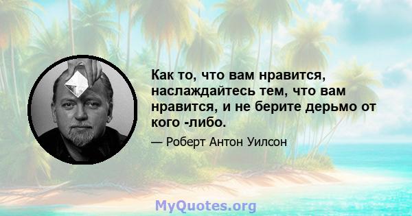 Как то, что вам нравится, наслаждайтесь тем, что вам нравится, и не берите дерьмо от кого -либо.