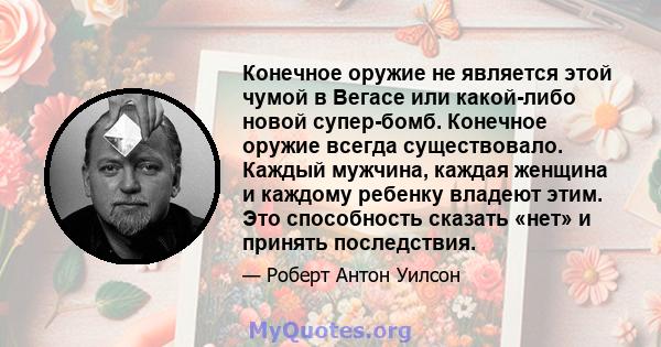 Конечное оружие не является этой чумой в Вегасе или какой-либо новой супер-бомб. Конечное оружие всегда существовало. Каждый мужчина, каждая женщина и каждому ребенку владеют этим. Это способность сказать «нет» и