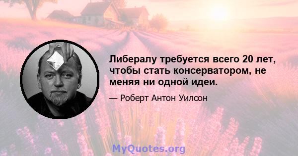 Либералу требуется всего 20 лет, чтобы стать консерватором, не меняя ни одной идеи.